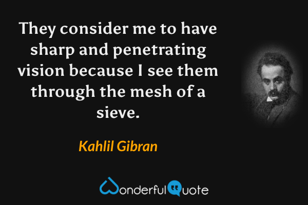 They consider me to have sharp and penetrating vision because I see them through the mesh of a sieve. - Kahlil Gibran quote.