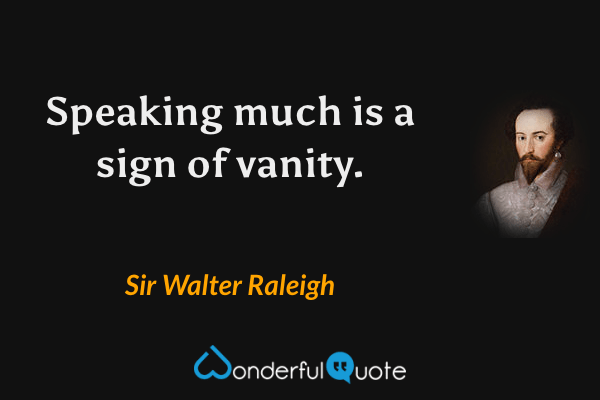 Speaking much is a sign of vanity. - Sir Walter Raleigh quote.