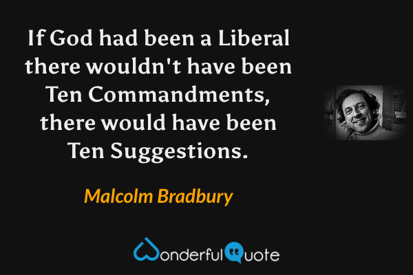 If God had been a Liberal there wouldn't have been Ten Commandments, there would have been Ten Suggestions. - Malcolm Bradbury quote.