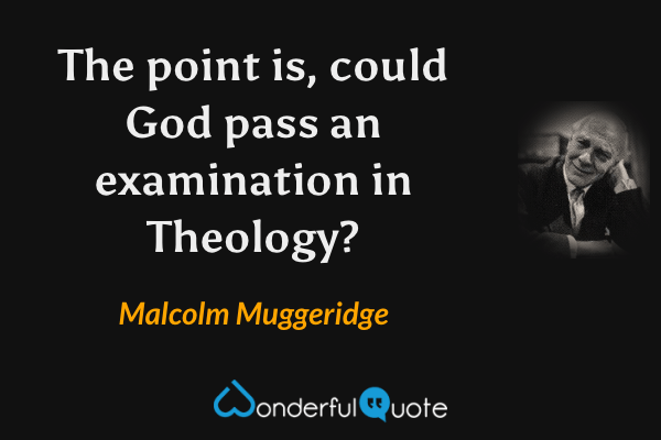 The point is, could God pass an examination in Theology? - Malcolm Muggeridge quote.