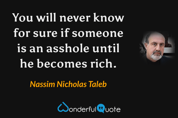 You will never know for sure if someone is an asshole until he becomes rich. - Nassim Nicholas Taleb quote.