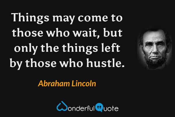 Things may come to those who wait, but only the things left by those who hustle. - Abraham Lincoln quote.