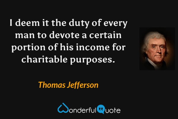 I deem it the duty of every man to devote a certain portion of his income for charitable purposes. - Thomas Jefferson quote.
