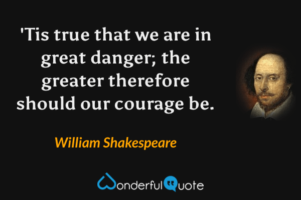 'Tis true that we are in great danger; the greater therefore should our courage be. - William Shakespeare quote.