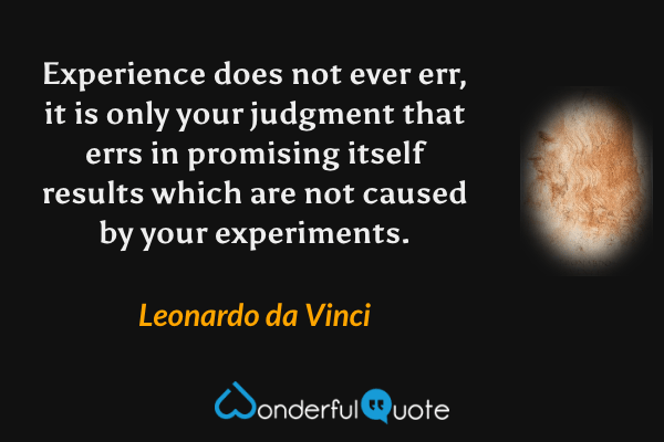 Experience does not ever err, it is only your judgment that errs in promising itself results which are not caused by your experiments. - Leonardo da Vinci quote.