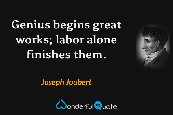 Genius begins great works; labor alone finishes them. - Joseph Joubert quote.