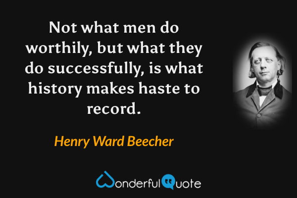 Not what men do worthily, but what they do successfully, is what history makes haste to record. - Henry Ward Beecher quote.