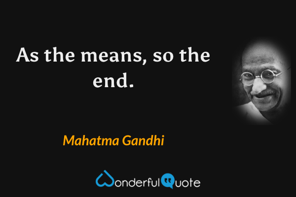 As the means, so the end. - Mahatma Gandhi quote.