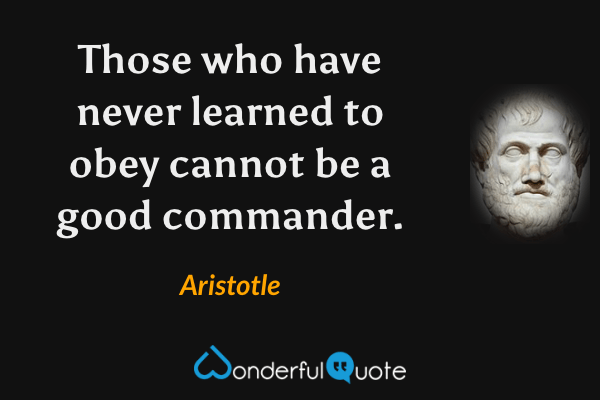 Those who have never learned to obey cannot be a good commander. - Aristotle quote.