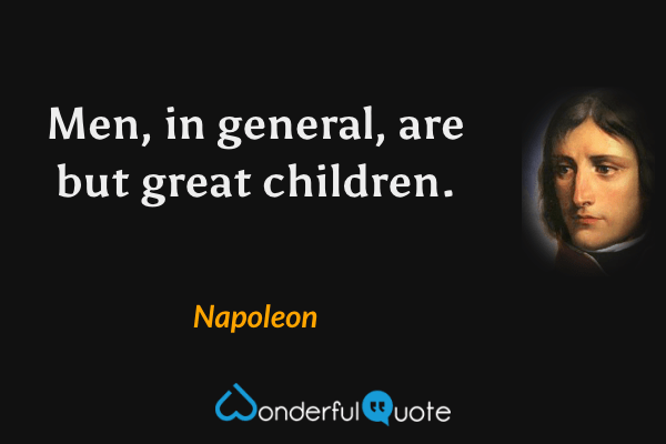 Men, in general, are but great children. - Napoleon quote.