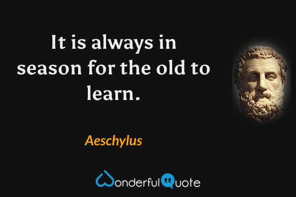 It is always in season for the old to learn. - Aeschylus quote.