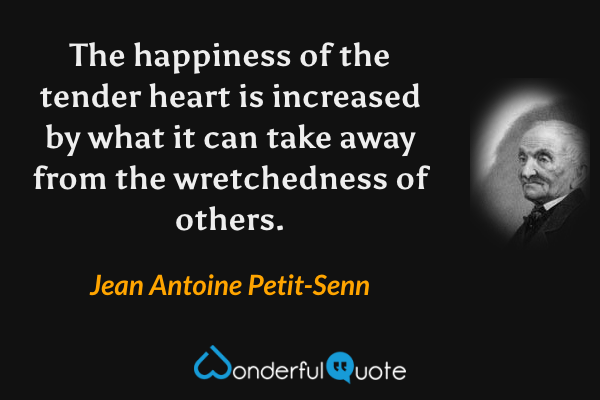 The happiness of the tender heart is increased by what it can take away from the wretchedness of others. - Jean Antoine Petit-Senn quote.