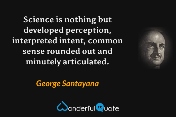 Science is nothing but developed perception, interpreted intent, common sense rounded out and minutely articulated. - George Santayana quote.