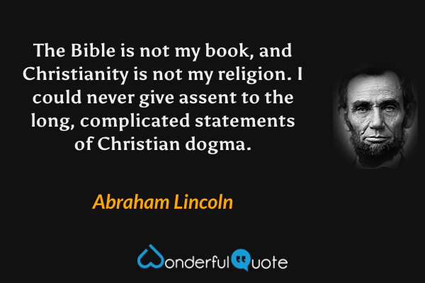 The Bible is not my book, and Christianity is not my religion. I could never give assent to the long, complicated statements of Christian dogma. - Abraham Lincoln quote.