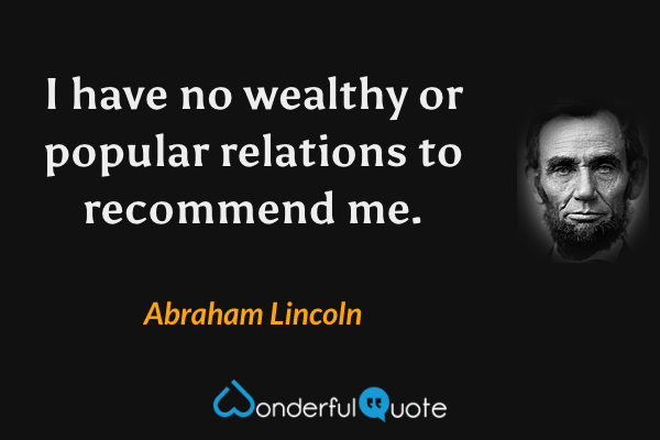 I have no wealthy or popular relations to recommend me. - Abraham Lincoln quote.