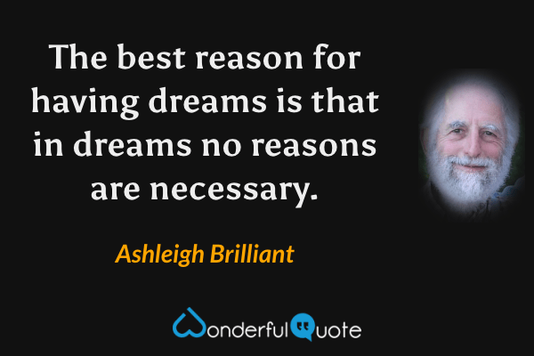 The best reason for having dreams is that in dreams no reasons are necessary. - Ashleigh Brilliant quote.