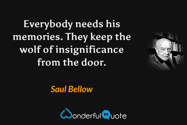 Everybody needs his memories. They keep the wolf of insignificance from the door. - Saul Bellow quote.