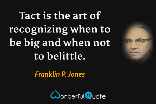 Tact is the art of recognizing when to be big and when not to belittle. - Franklin P. Jones quote.