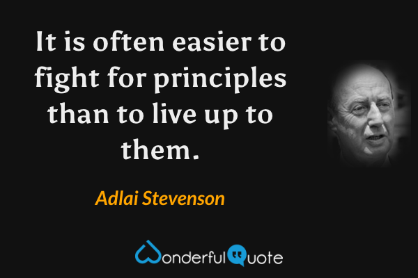 It is often easier to fight for principles than to live up to them. - Adlai Stevenson quote.