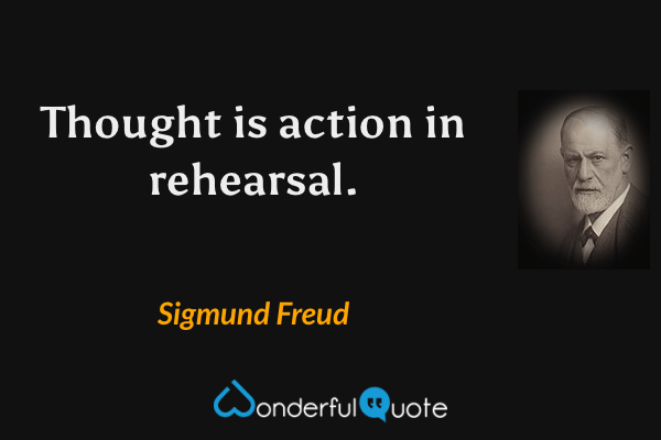 Thought is action in rehearsal. - Sigmund Freud quote.