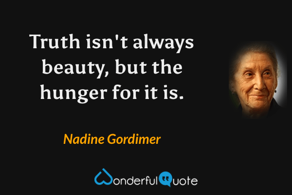 Truth isn't always beauty, but the hunger for it is. - Nadine Gordimer quote.