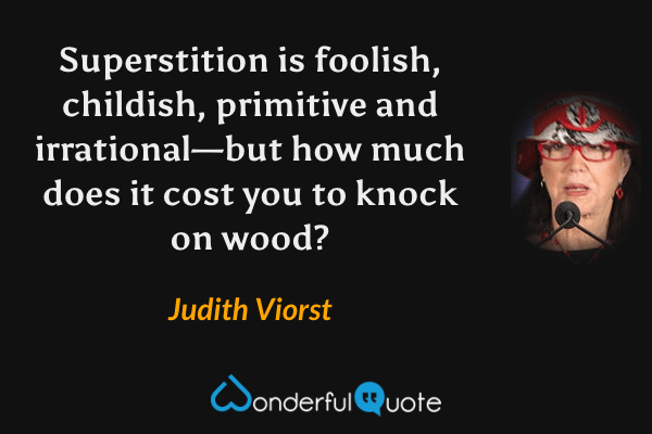 Superstition is foolish, childish, primitive and irrational—but how much does it cost you to knock on wood? - Judith Viorst quote.