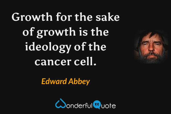 Growth for the sake of growth is the ideology of the cancer cell. - Edward Abbey quote.