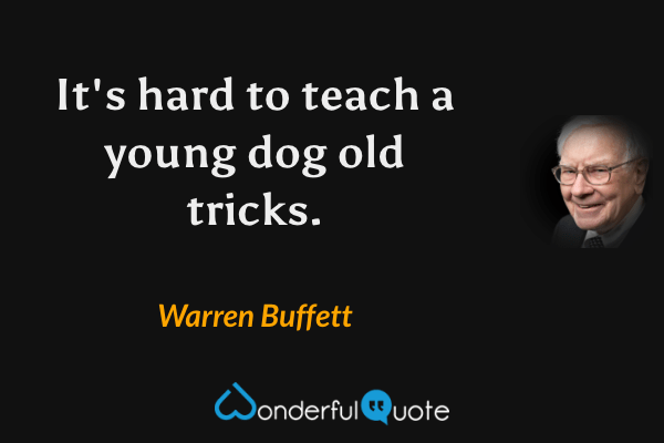 It's hard to teach a young dog old tricks. - Warren Buffett quote.