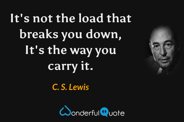 It's not the load that breaks you down, It's the way you carry it. - C. S. Lewis quote.