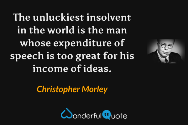 The unluckiest insolvent in the world is the man whose expenditure of speech is too great for his income of ideas. - Christopher Morley quote.