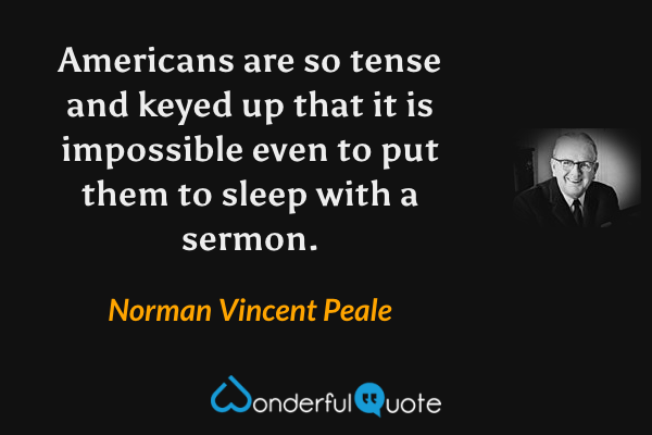 Americans are so tense and keyed up that it is impossible even to put them to sleep with a sermon. - Norman Vincent Peale quote.