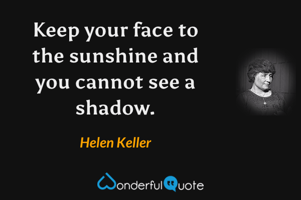 Keep your face to the sunshine and you cannot see a shadow. - Helen Keller quote.