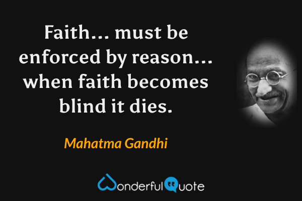 Faith... must be enforced by reason... when faith becomes blind it dies. - Mahatma Gandhi quote.
