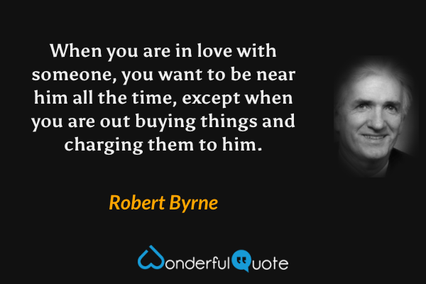 When you are in love with someone, you want to be near him all the time, except when you are out buying things and charging them to him. - Robert Byrne quote.