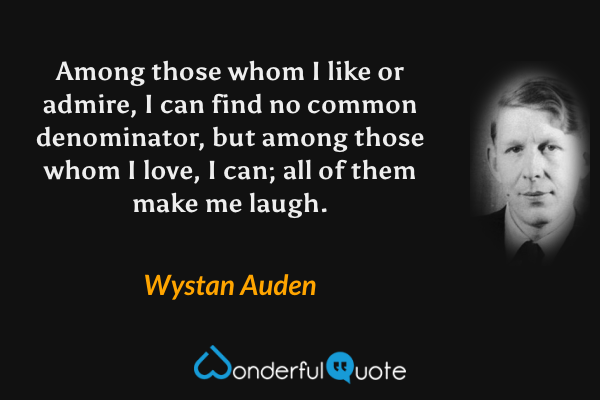 Among those whom I like or admire, I can find no common denominator, but among those whom I love, I can; all of them make me laugh. - Wystan Auden quote.