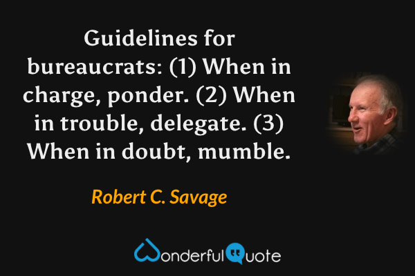 Guidelines for bureaucrats: (1) When in charge, ponder. (2) When in trouble, delegate. (3) When in doubt, mumble. - Robert C. Savage quote.