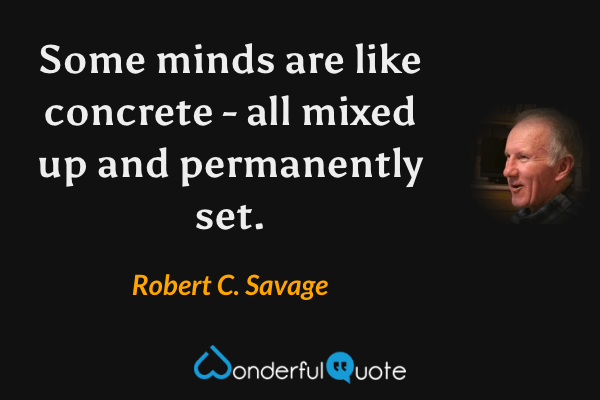 Some minds are like concrete - all mixed up and permanently set. - Robert C. Savage quote.