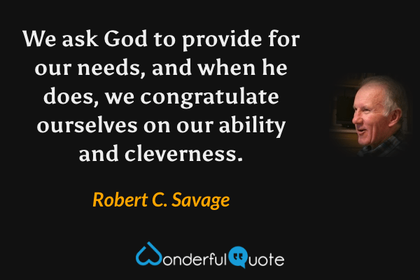 We ask God to provide for our needs, and when he does, we congratulate ourselves on our ability and cleverness. - Robert C. Savage quote.