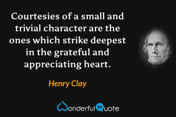 Courtesies of a small and trivial character are the ones which strike deepest in the grateful and appreciating heart. - Henry Clay quote.