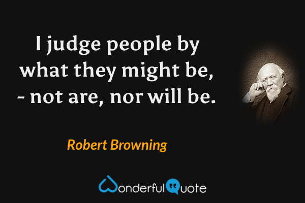 I judge people by what they might be, - not are, nor will be. - Robert Browning quote.