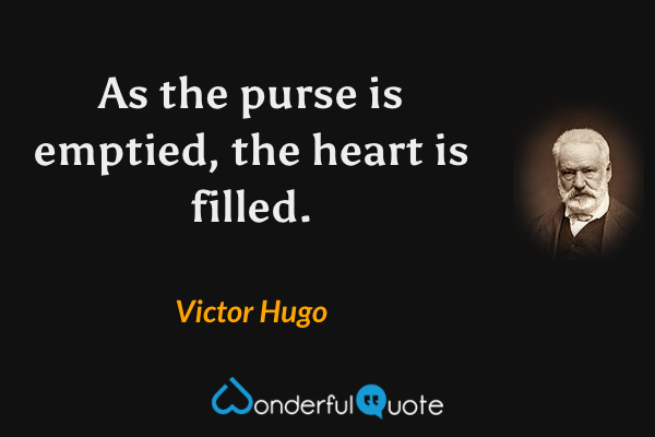 As the purse is emptied, the heart is filled. - Victor Hugo quote.