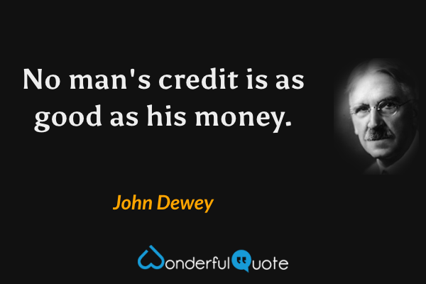 No man's credit is as good as his money. - John Dewey quote.
