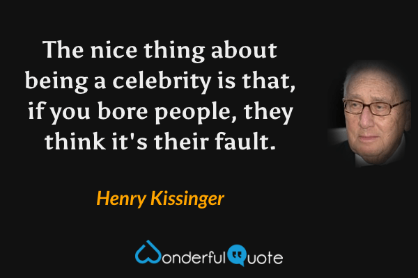 The nice thing about being a celebrity is that, if you bore people, they think it's their fault. - Henry Kissinger quote.