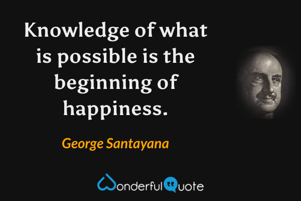 Knowledge of what is possible is the beginning of happiness. - George Santayana quote.