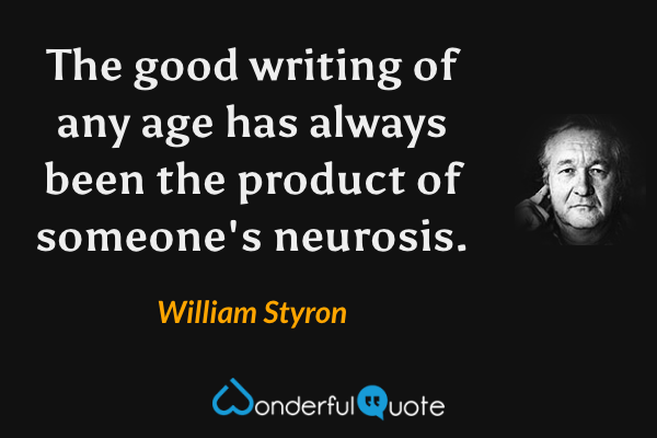 The good writing of any age has always been the product of someone's neurosis. - William Styron quote.