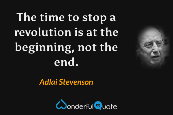 The time to stop a revolution is at the beginning, not the end. - Adlai Stevenson quote.