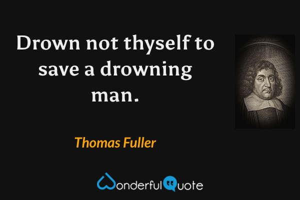 Drown not thyself to save a drowning man. - Thomas Fuller quote.