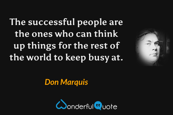 The successful people are the ones who can think up things for the rest of the world to keep busy at. - Don Marquis quote.