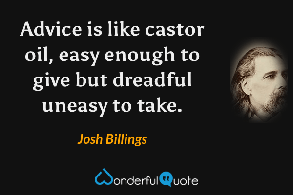 Advice is like castor oil, easy enough to give but dreadful uneasy to take. - Josh Billings quote.