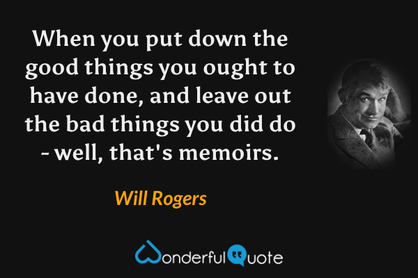 When you put down the good things you ought to have done, and leave out the bad things you did do - well, that's memoirs. - Will Rogers quote.